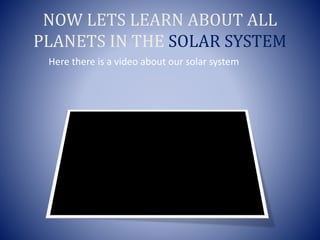 NOW LETS LEARN ABOUT ALL
PLANETS IN THE SOLAR SYSTEM
Here there is a video about our solar system
 