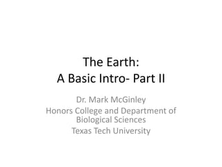 The Earth:
  A Basic Intro- Part II
       Dr. Mark McGinley
Honors College and Department of
       Biological Sciences
      Texas Tech University
 