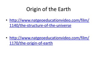 Origin of the Earth
• http://www.natgeoeducationvideo.com/film/
  1140/the-structure-of-the-universe

• http://www.natgeoeducationvideo.com/film/
  1170/the-origin-of-earth
 