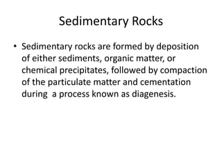 Sedimentary Rocks
• Sedimentary rocks are formed by deposition
  of either sediments, organic matter, or
  chemical precipitates, followed by compaction
  of the particulate matter and cementation
  during a process known as diagenesis.
 