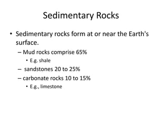 Sedimentary Rocks
• Sedimentary rocks form at or near the Earth's
  surface.
  – Mud rocks comprise 65%
     • E.g. shale
  – sandstones 20 to 25%
  – carbonate rocks 10 to 15%
     • E.g., limestone
 