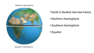 • Earth is divided into two halves
• Northern hemisphere
• Southern hemisphere
• Equator
 