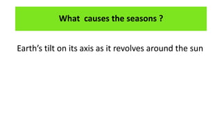What causes the seasons ?
Earth’s tilt on its axis as it revolves around the sun
 