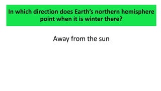In which direction does Earth’s northern hemisphere
point when it is winter there?
Away from the sun
 
