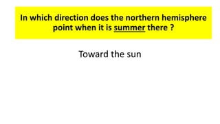 In which direction does the northern hemisphere
point when it is summer there ?
Toward the sun
 