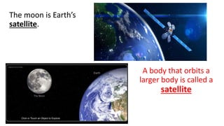 The moon is Earth’s
satellite.
A body that orbits a
larger body is called a
satellite
 