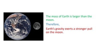 The mass of Earth is larger than the
moon.
Therefore,
Earth’s gravity exerts a stronger pull
on the moon.
 