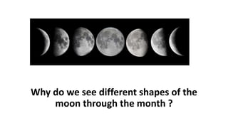 Why do we see different shapes of the
moon through the month ?
 
