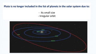 Pluto is no longer included in the list of planets in the solar system due to:
- Its small size
- Irregular orbit
 