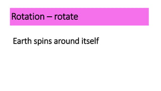 Earth spins around itself
Rotation – rotate
 