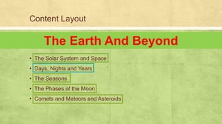 Content Layout
▪ The Solar System and Space
▪ Days, Nights and Years
▪ The Seasons
▪ The Phases of the Moon
▪ Comets and Meteors and Asteroids
The Earth And Beyond
 