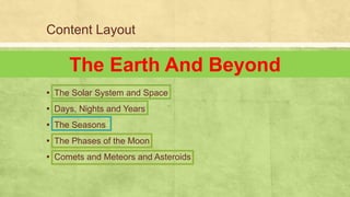 Content Layout
▪ The Solar System and Space
▪ Days, Nights and Years
▪ The Seasons
▪ The Phases of the Moon
▪ Comets and Meteors and Asteroids
The Earth And Beyond
 