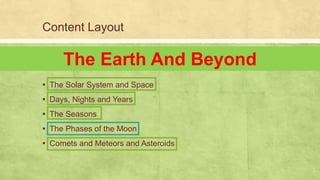 Content Layout
▪ The Solar System and Space
▪ Days, Nights and Years
▪ The Seasons
▪ The Phases of the Moon
▪ Comets and Meteors and Asteroids
The Earth And Beyond
 