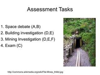 Assessment Tasks 1. Space debate (A,B) 2. Building investigation (D,E) 3. Mining Investigation (D,E,F) 4. Exam (C) http://commons.wikimedia.org/wiki/File:Mines_thillot.jpg 