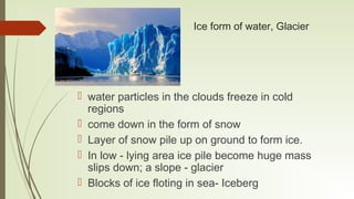 Ice form of water, Glacier
 water particles in the clouds freeze in cold
regions
 come down in the form of snow
 Layer ...