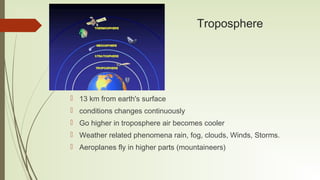Troposphere
 13 km from earth's surface
 conditions changes continuously
 Go higher in troposphere air becomes cooler
...