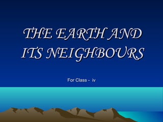 THE EARTH AND ITS NEIGHBOURS For Class -  iv 