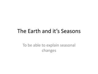 The Earth and it’s Seasons 
To be able to explain seasonal 
changes 
 