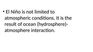 • El Niño is not limited to
atmospheric conditions. It is the
result of ocean (hydrosphere)-
atmosphere interaction.
 