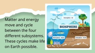 Matter and energy
move and cycle
between the four
different subsystems.
These cycles make life
on Earth possible.
 