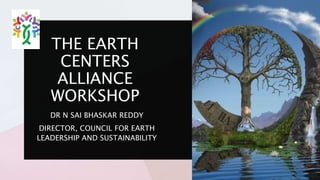 THE EARTH
CENTERS
ALLIANCE
WORKSHOP
DR N SAI BHASKAR REDDY
DIRECTOR, COUNCIL FOR EARTH
LEADERSHIP AND SUSTAINABILITY
 