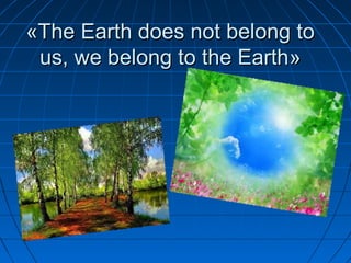 ««The Earth does not belong toThe Earth does not belong to
us, we belong to the Earthus, we belong to the Earth»»
 