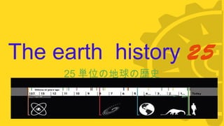 The earth history 25
25 単位の地球の歴史
 