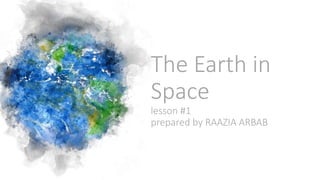 The Earth in
Space
lesson #1
prepared by RAAZIA ARBAB
 