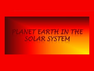 PLANET EARTH IN THE
SOLAR SYSTEM
 