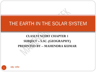 CLASSVI NCERT CHAPTER 1
SUBJECT – S.SC. (GEOGRAPHY)
PRESENTED BY – MAHENDRA KUMAR
महेंद्र पारीक1
THE EARTH IN THE SOLAR SYSTEM
 
