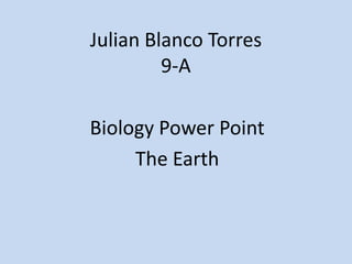 Julian Blanco Torres
9-A
Biology Power Point
The Earth
 