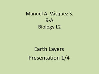 Manuel A. Vásquez S.
9-A
Biology L2
Earth Layers
Presentation 1/4
 