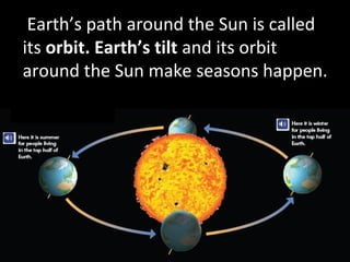 Earth’s path around the Sun is called
its orbit. Earth’s tilt and its orbit
around the Sun make seasons happen.
 