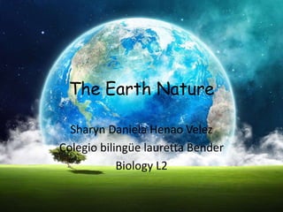 The Earth Nature
Sharyn Daniela Henao Velez
Colegio bilingüe lauretta Bender
Biology L2
 