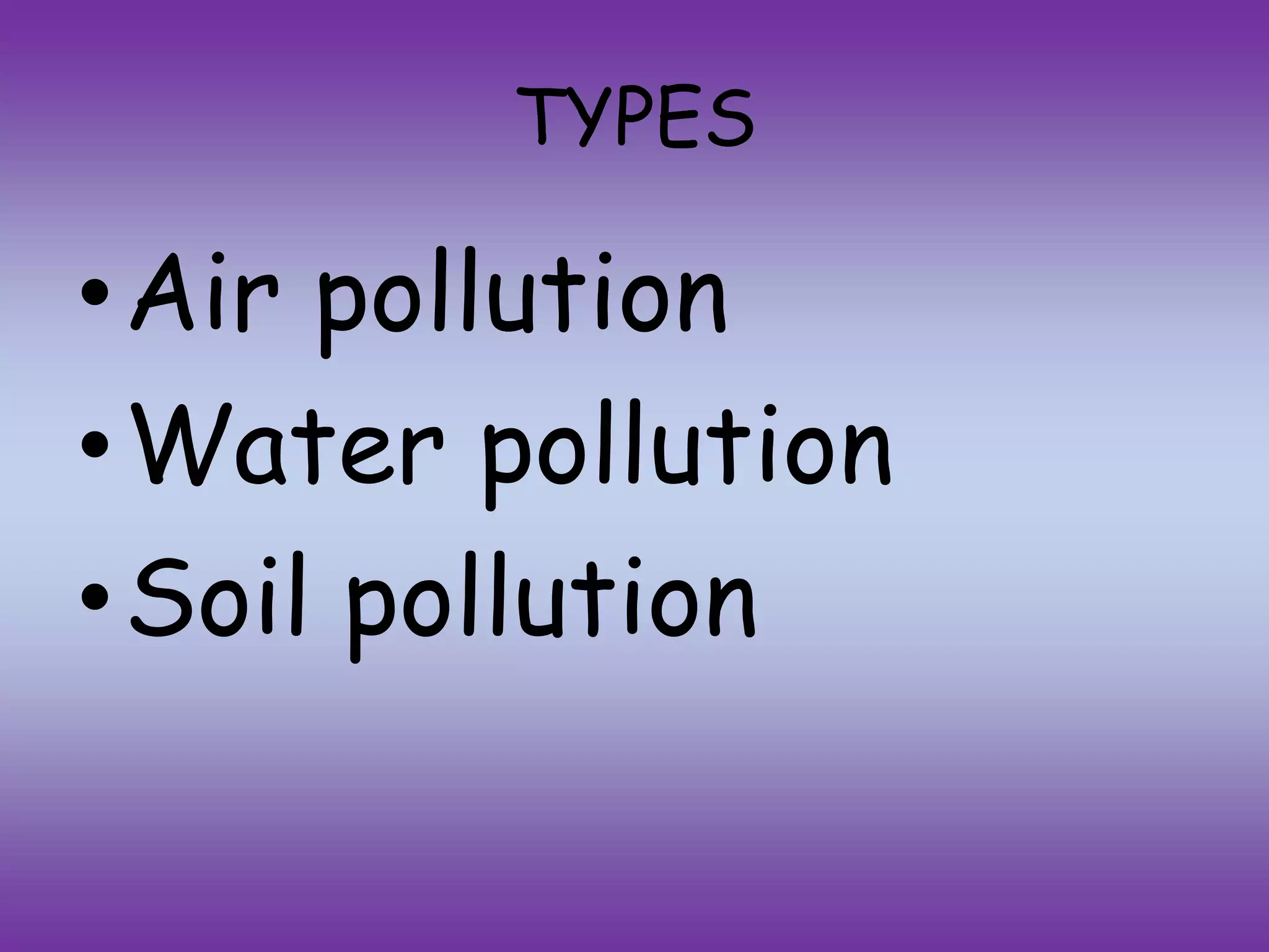 TYPES
•Air pollution
•Water pollution
•Soil pollution
 