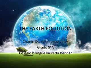 THE EARTH POLLUTION
Sharyn Daniela henao velez
Grado 9°A
Colegio bilingüe lauretta Bender
 