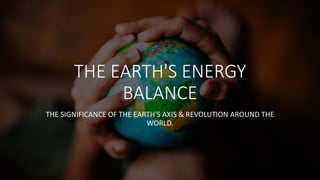 THE EARTH'S ENERGY
BALANCE
THE SIGNIFICANCE OF THE EARTH'S AXIS & REVOLUTION AROUND THE
WORLD.
 