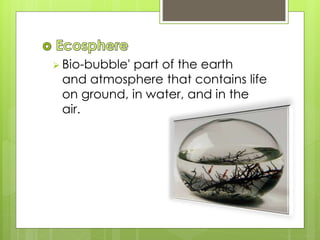  Bio-bubble' part of the earth
and atmosphere that contains life
on ground, in water, and in the
air.
 