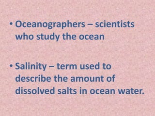 • Oceanographers – scientists
who study the ocean
• Salinity – term used to
describe the amount of
dissolved salts in ocean water.
 