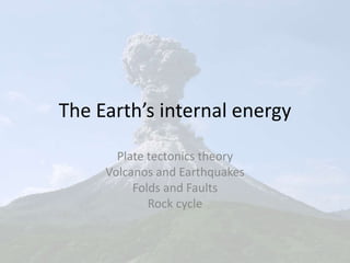 The Earth’s internal energy
Plate tectonics theory
Volcanos and Earthquakes
Folds and Faults
Rock cycle
 