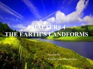 CHAPTER# 4 
THE EARTH’S LANDFORMS 
Prepared By 
Wajeeha Nisar Ahmed Khan 
 