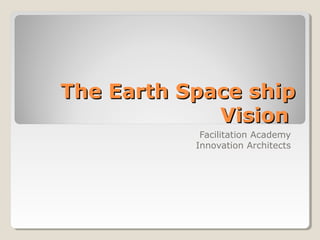 The Earth Space shipThe Earth Space ship
VisionVision
Facilitation Academy
Innovation Architects
 