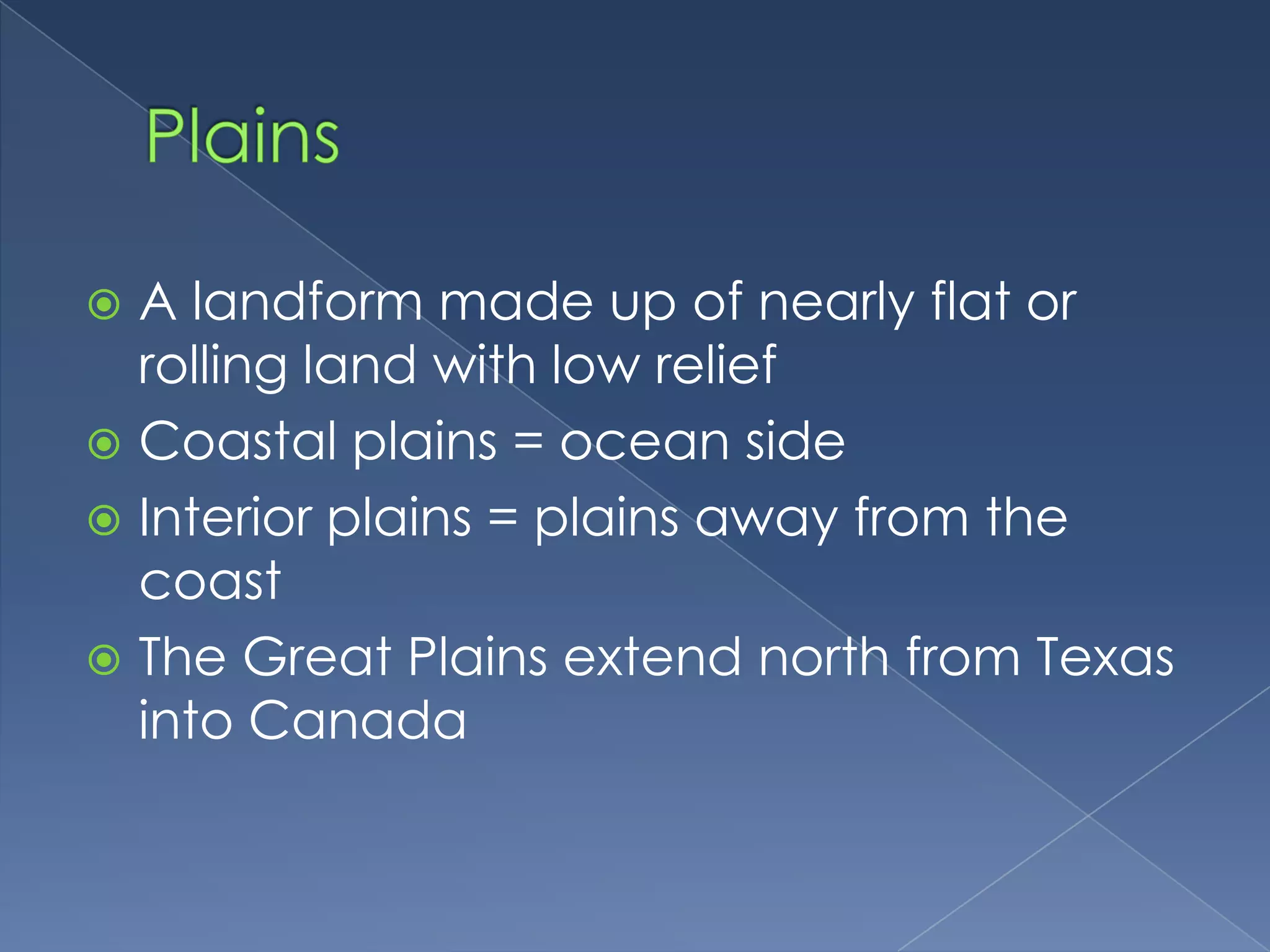 PlainsA landform made up of nearly flat or rolling land with low reliefCoastal plains = ocean sideInterior plains = plains away from the coastThe Great Plains extend north from Texas into Canada
