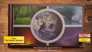 Topic:
The Earth System
Earth & Life
Science
Grade 11
Mrs.MerieLyn DJ. Agustin-Dela Cruz
Science Teacher
 