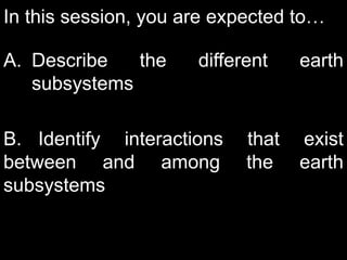 In this session, you are expected to…
A. Describe the different earth
subsystems
B. Identify interactions that exist
between and among the earth
subsystems
 