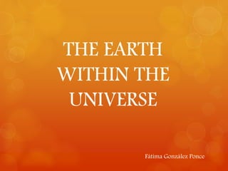THE EARTH 
WITHIN THE 
UNIVERSE 
Fátima González Ponce 
 