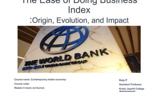 The Ease of Doing Business
Index
:Origin, Evolution, and Impact
Baiju P
Assistant Professor
Kristu Jayanti College
Course name: Contemporary Indian economy
Course code:
Module 3 Industry and Business
 