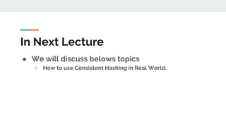 In Next Lecture
● We will discuss belows topics
○ How to use Consistent Hashing in Real World.
 