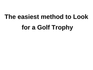 The easiest method to Look
     for a Golf Trophy
 