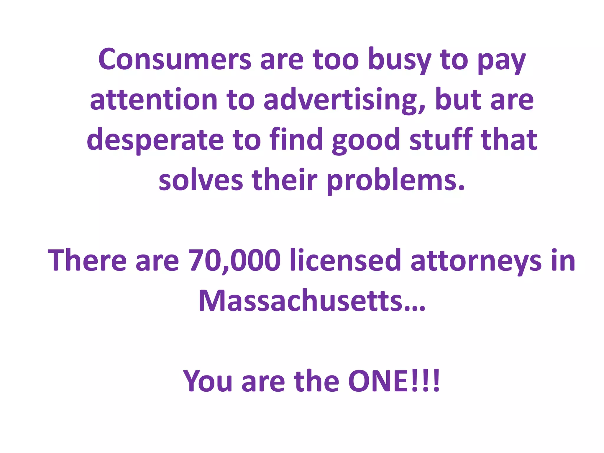 Consumers are too busy to pay
  attention to advertising, but are
  desperate to find good stuff that
       solves their problems.

There are 70,000 licensed attorneys in
           Massachusetts…

         You are the ONE!!!
 